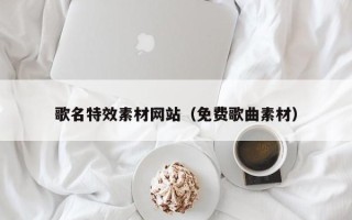大庆歌名特效素材网站（免费歌曲素材）